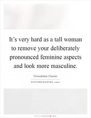 It’s very hard as a tall woman to remove your deliberately pronounced feminine aspects and look more masculine Picture Quote #1