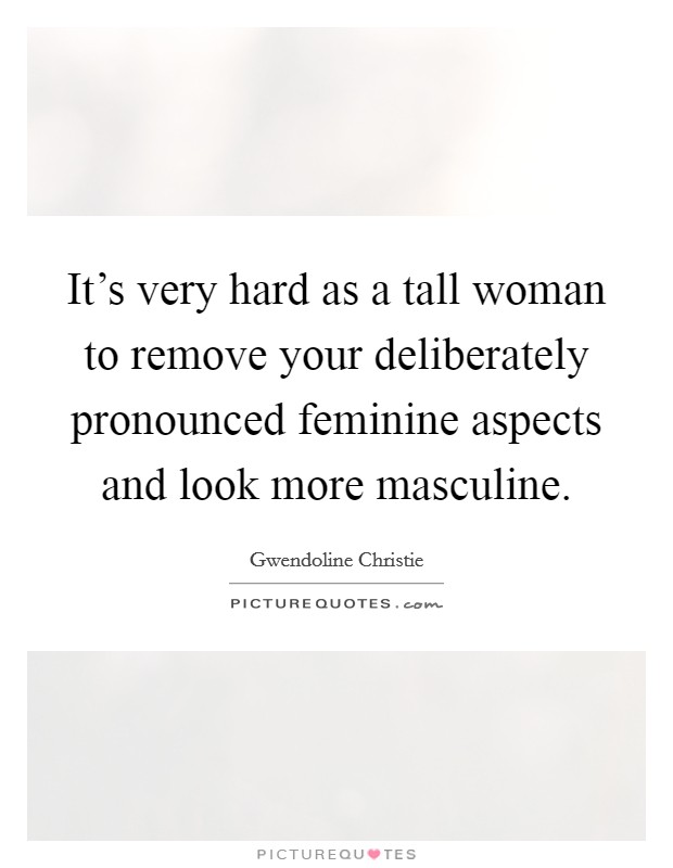 It's very hard as a tall woman to remove your deliberately pronounced feminine aspects and look more masculine. Picture Quote #1