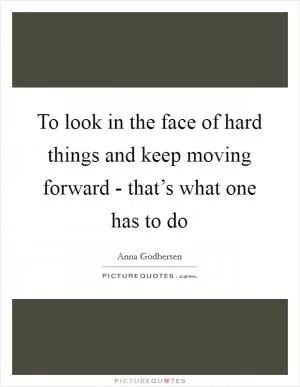 To look in the face of hard things and keep moving forward - that’s what one has to do Picture Quote #1