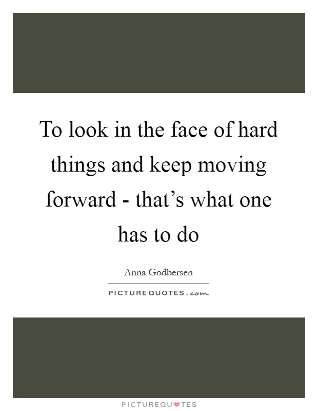 To look in the face of hard things and keep moving forward - that's what one has to do Picture Quote #1