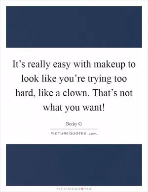It’s really easy with makeup to look like you’re trying too hard, like a clown. That’s not what you want! Picture Quote #1