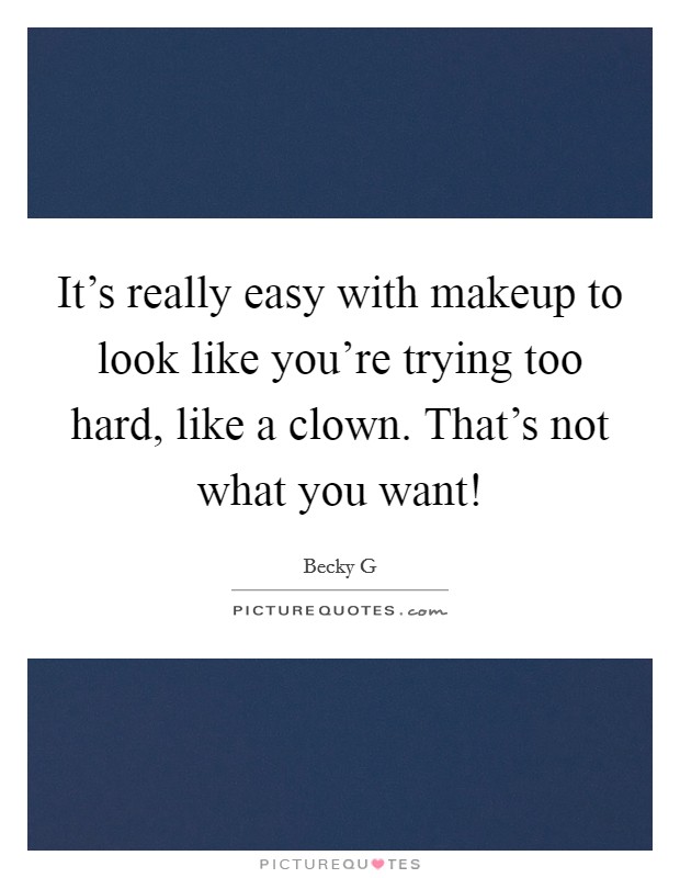 It's really easy with makeup to look like you're trying too hard, like a clown. That's not what you want! Picture Quote #1