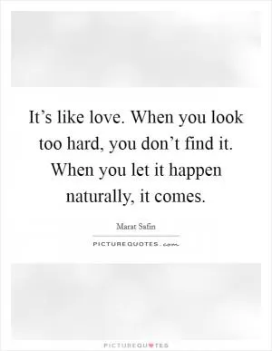 It’s like love. When you look too hard, you don’t find it. When you let it happen naturally, it comes Picture Quote #1