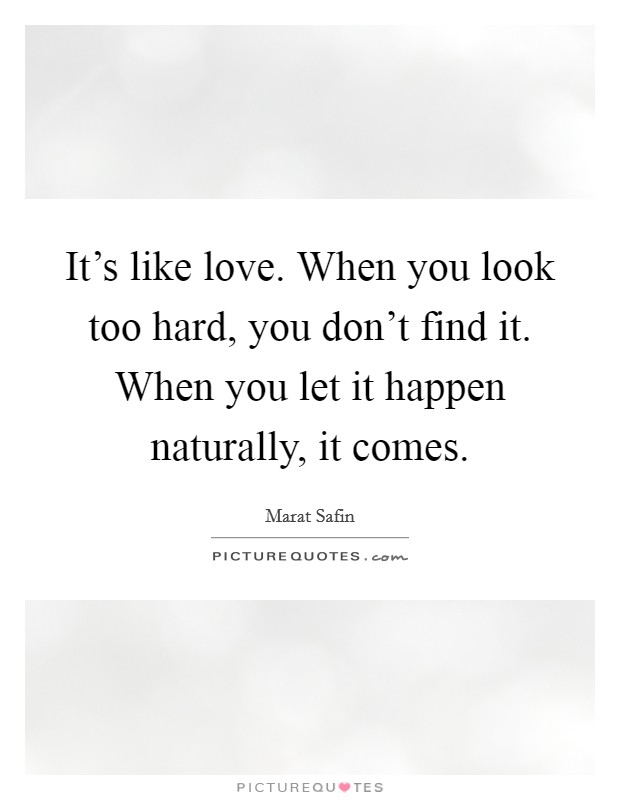 It's like love. When you look too hard, you don't find it. When you let it happen naturally, it comes. Picture Quote #1
