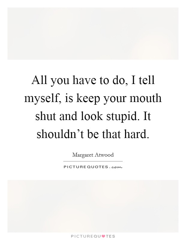 All you have to do, I tell myself, is keep your mouth shut and look stupid. It shouldn't be that hard. Picture Quote #1