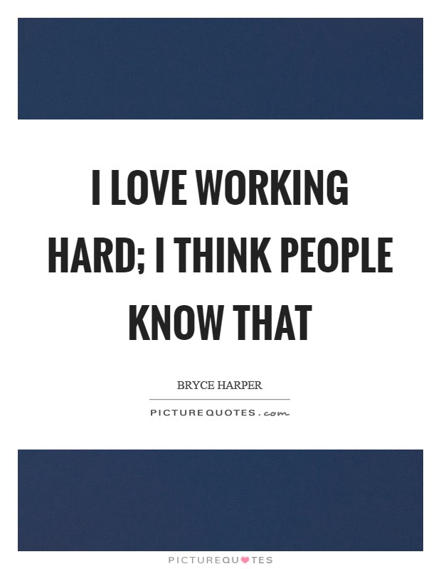 I love working hard; I think people know that Picture Quote #1