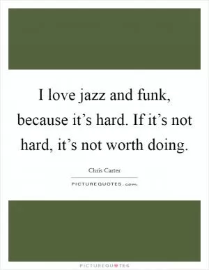 I love jazz and funk, because it’s hard. If it’s not hard, it’s not worth doing Picture Quote #1
