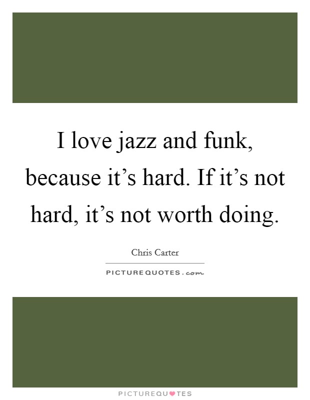 I love jazz and funk, because it's hard. If it's not hard, it's not worth doing. Picture Quote #1