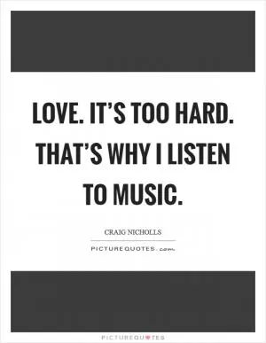 Love. It’s too hard. That’s why I listen to music Picture Quote #1