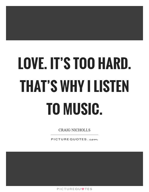 Love. It's too hard. That's why I listen to music. Picture Quote #1