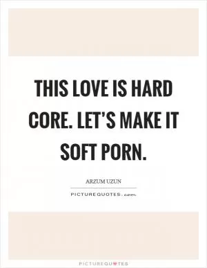 This love is hard core. Let’s make it soft porn Picture Quote #1