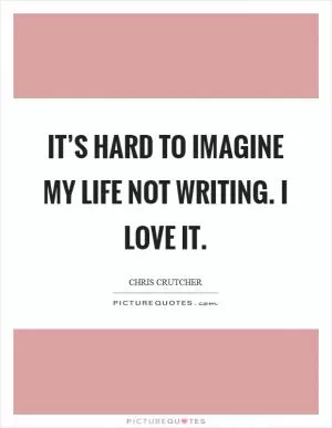 It’s hard to imagine my life not writing. I love it Picture Quote #1