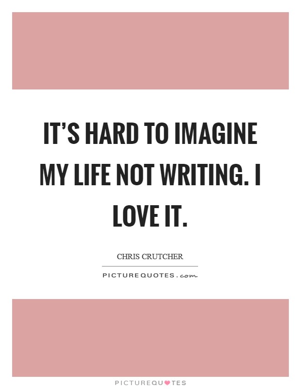 It's hard to imagine my life not writing. I love it. Picture Quote #1