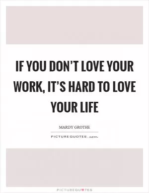 If you don’t love your work, it’s hard to love your life Picture Quote #1
