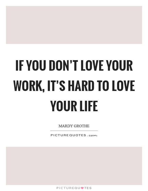 If you don't love your work, it's hard to love your life Picture Quote #1