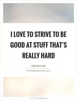 I love to strive to be good at stuff that’s really hard Picture Quote #1