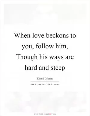 When love beckons to you, follow him, Though his ways are hard and steep Picture Quote #1