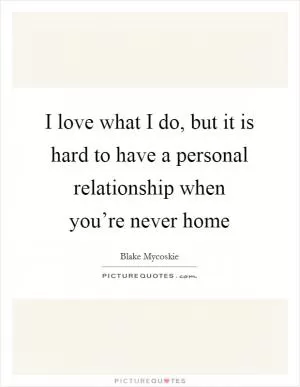 I love what I do, but it is hard to have a personal relationship when you’re never home Picture Quote #1