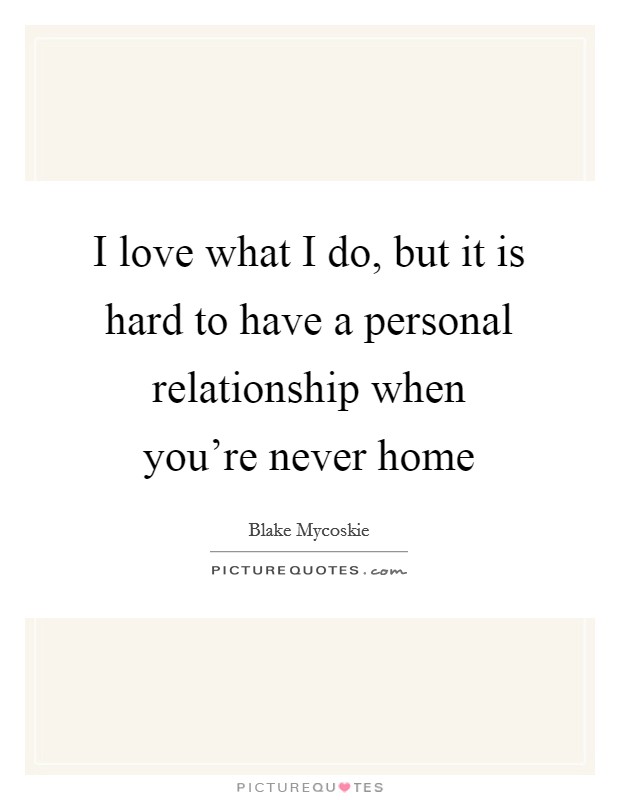 I love what I do, but it is hard to have a personal relationship when you're never home Picture Quote #1