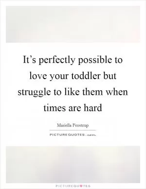 It’s perfectly possible to love your toddler but struggle to like them when times are hard Picture Quote #1