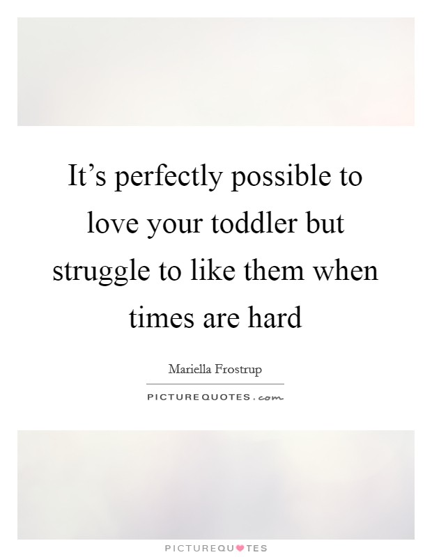 It's perfectly possible to love your toddler but struggle to like them when times are hard Picture Quote #1