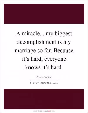 A miracle... my biggest accomplishment is my marriage so far. Because it’s hard, everyone knows it’s hard Picture Quote #1