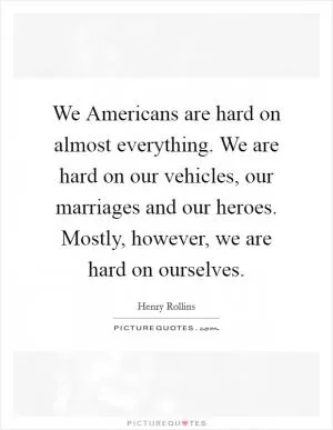 We Americans are hard on almost everything. We are hard on our vehicles, our marriages and our heroes. Mostly, however, we are hard on ourselves Picture Quote #1