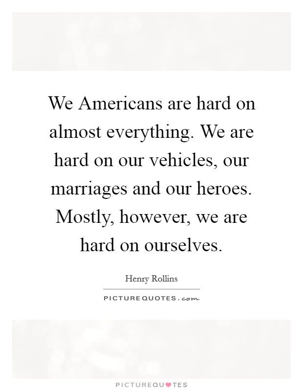 We Americans are hard on almost everything. We are hard on our vehicles, our marriages and our heroes. Mostly, however, we are hard on ourselves. Picture Quote #1