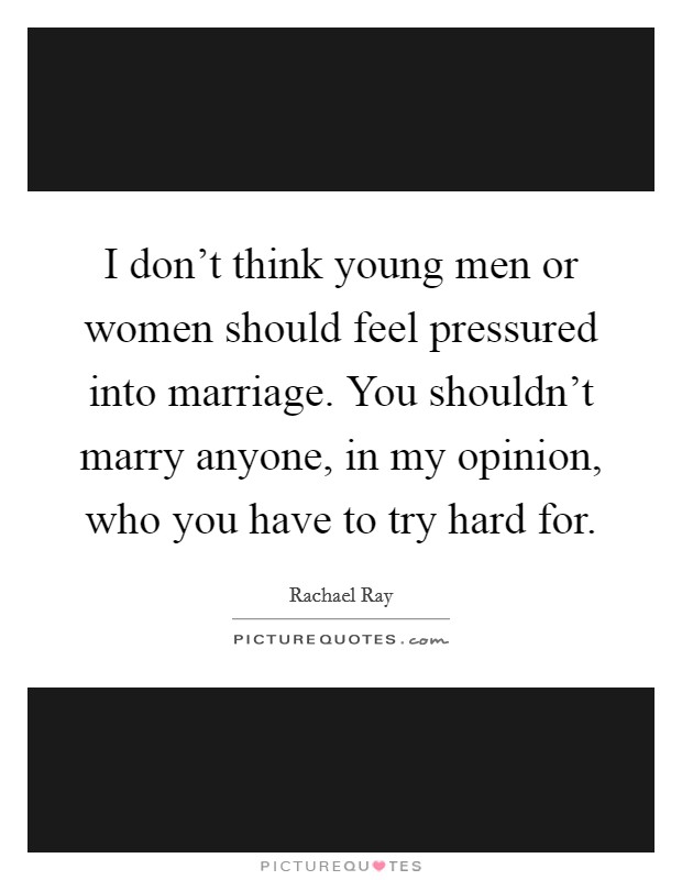I don't think young men or women should feel pressured into marriage. You shouldn't marry anyone, in my opinion, who you have to try hard for. Picture Quote #1