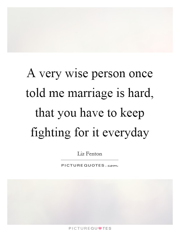 A very wise person once told me marriage is hard, that you have to keep fighting for it everyday Picture Quote #1