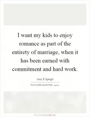 I want my kids to enjoy romance as part of the entirety of marriage, when it has been earned with commitment and hard work Picture Quote #1