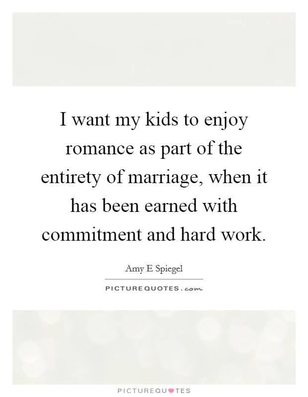 I want my kids to enjoy romance as part of the entirety of marriage, when it has been earned with commitment and hard work. Picture Quote #1