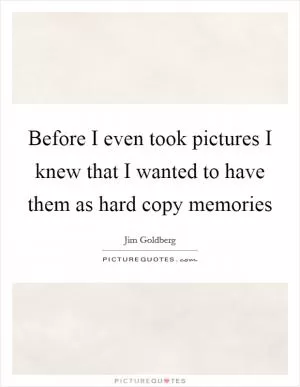Before I even took pictures I knew that I wanted to have them as hard copy memories Picture Quote #1