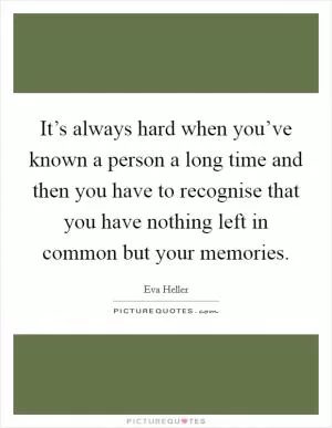 It’s always hard when you’ve known a person a long time and then you have to recognise that you have nothing left in common but your memories Picture Quote #1