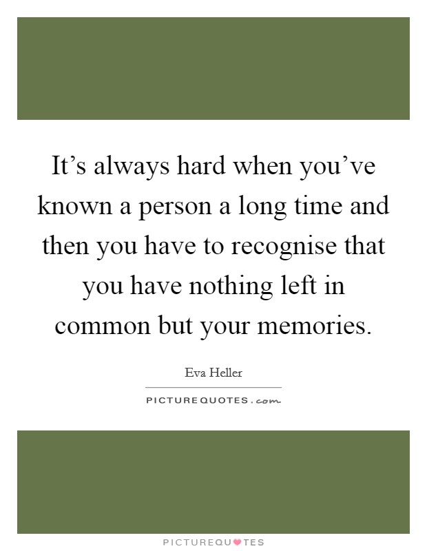 It's always hard when you've known a person a long time and then you have to recognise that you have nothing left in common but your memories. Picture Quote #1