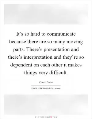 It’s so hard to communicate because there are so many moving parts. There’s presentation and there’s interpretation and they’re so dependent on each other it makes things very difficult Picture Quote #1