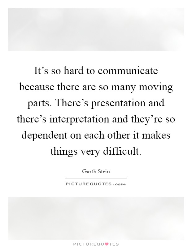 It's so hard to communicate because there are so many moving parts. There's presentation and there's interpretation and they're so dependent on each other it makes things very difficult. Picture Quote #1