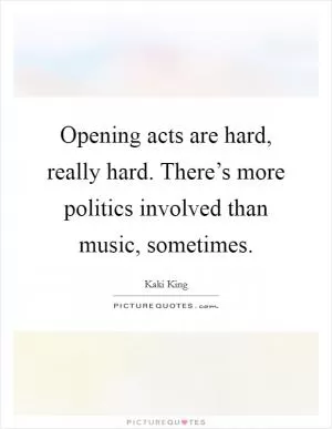 Opening acts are hard, really hard. There’s more politics involved than music, sometimes Picture Quote #1