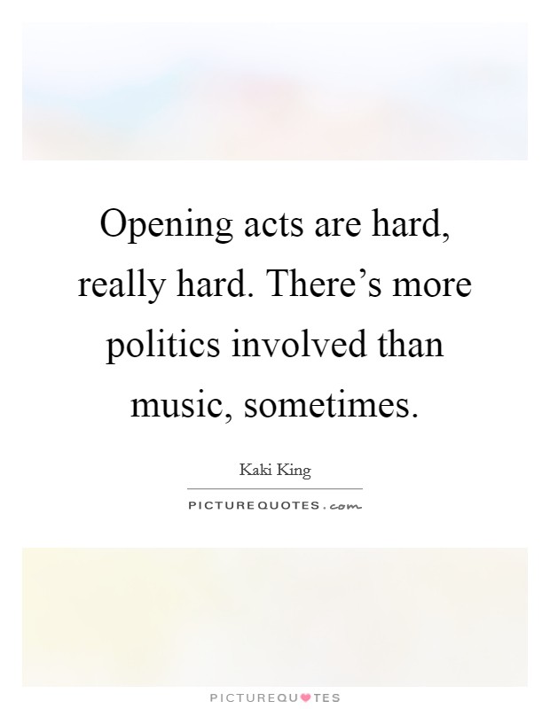 Opening acts are hard, really hard. There's more politics involved than music, sometimes. Picture Quote #1
