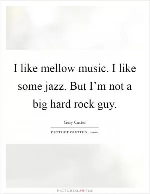 I like mellow music. I like some jazz. But I’m not a big hard rock guy Picture Quote #1