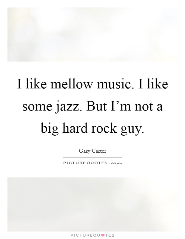 I like mellow music. I like some jazz. But I'm not a big hard rock guy. Picture Quote #1