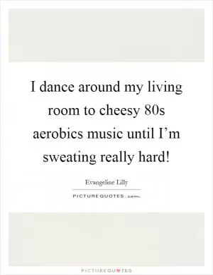 I dance around my living room to cheesy  80s aerobics music until I’m sweating really hard! Picture Quote #1