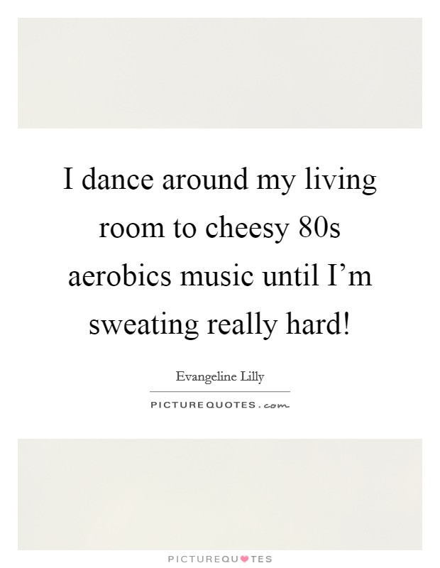 I dance around my living room to cheesy  80s aerobics music until I'm sweating really hard! Picture Quote #1
