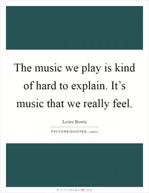 The music we play is kind of hard to explain. It’s music that we really feel Picture Quote #1