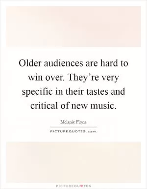 Older audiences are hard to win over. They’re very specific in their tastes and critical of new music Picture Quote #1