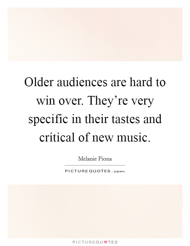 Older audiences are hard to win over. They're very specific in their tastes and critical of new music. Picture Quote #1
