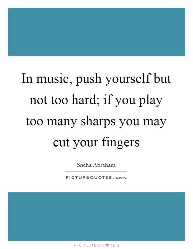 In music, push yourself but not too hard; if you play too many sharps you may cut your fingers Picture Quote #1