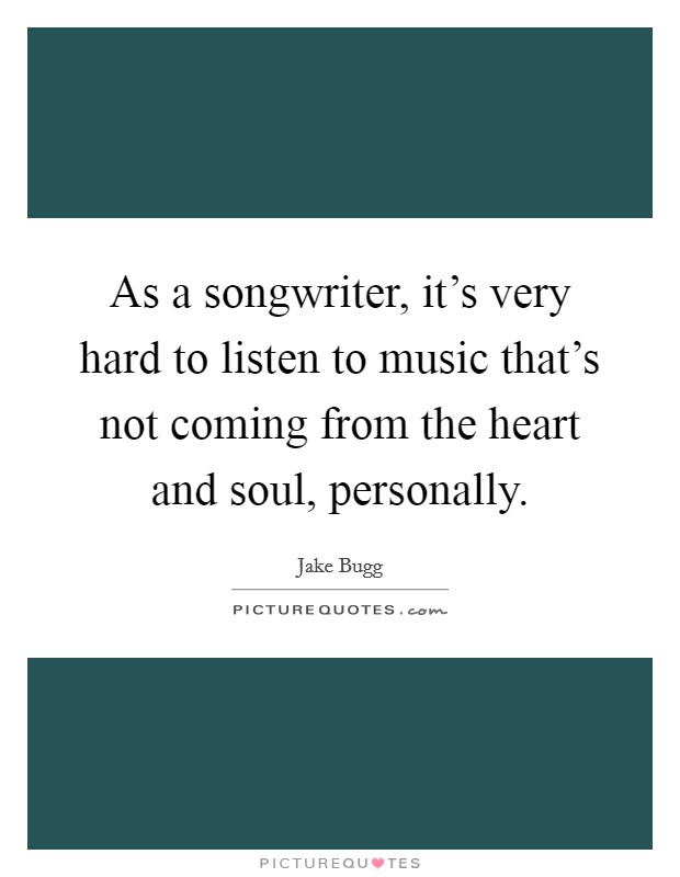 As a songwriter, it's very hard to listen to music that's not coming from the heart and soul, personally. Picture Quote #1