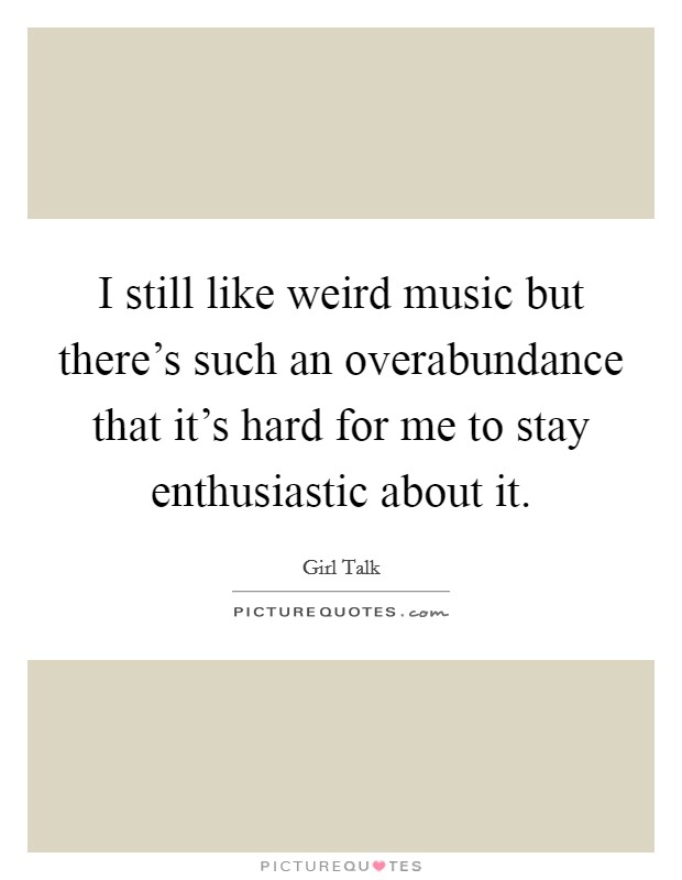 I still like weird music but there's such an overabundance that it's hard for me to stay enthusiastic about it. Picture Quote #1