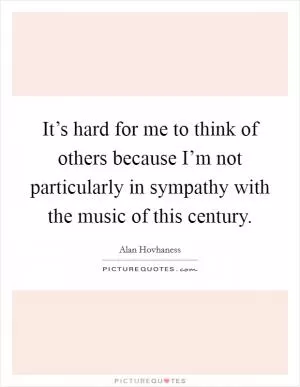 It’s hard for me to think of others because I’m not particularly in sympathy with the music of this century Picture Quote #1